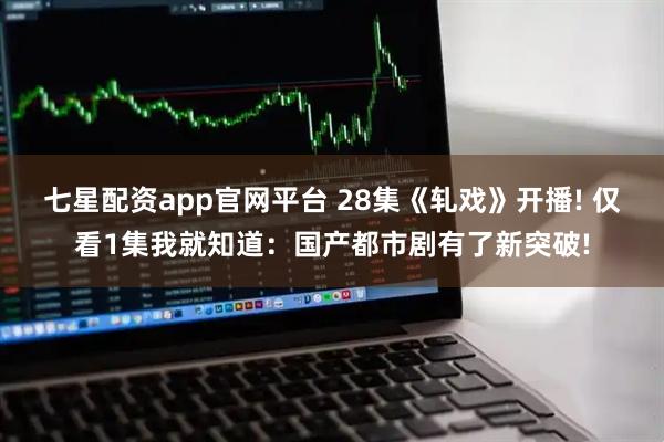 七星配资app官网平台 28集《轧戏》开播! 仅看1集我就知道：国产都市剧有了新突破!