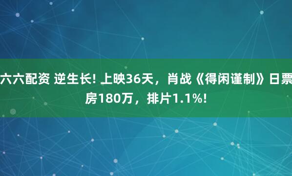 六六配资 逆生长! 上映36天，肖战《得闲谨制》日票房180万，排片1.1%!