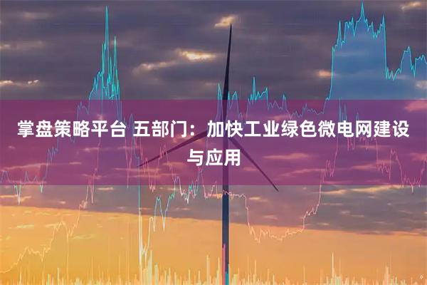 掌盘策略平台 五部门：加快工业绿色微电网建设与应用