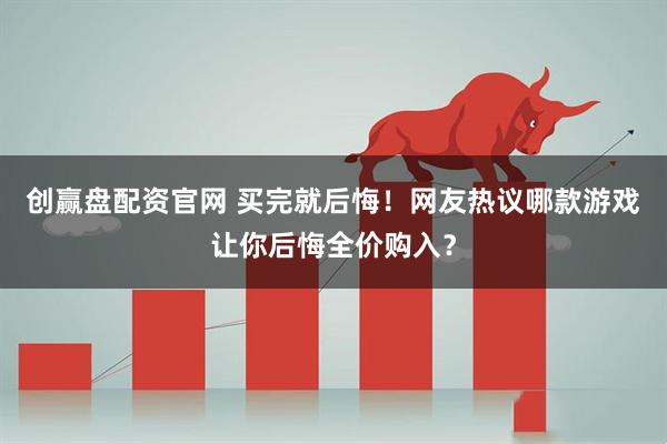 创赢盘配资官网 买完就后悔！网友热议哪款游戏让你后悔全价购入？