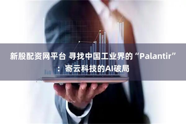新股配资网平台 寻找中国工业界的“Palantir”：寄云科技的AI破局