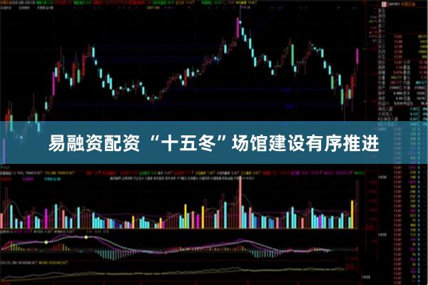易融资配资 “十五冬”场馆建设有序推进