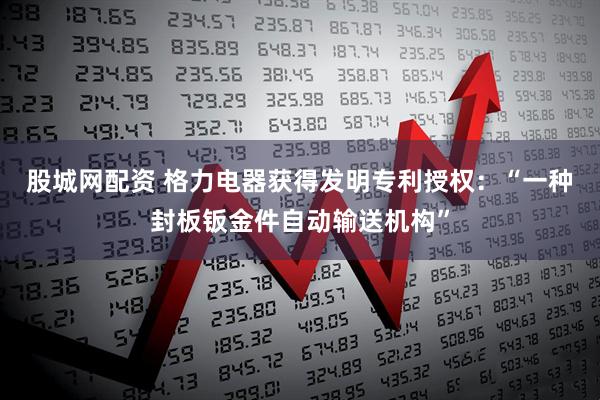 股城网配资 格力电器获得发明专利授权：“一种封板钣金件自动输送机构”