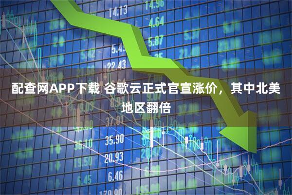 配查网APP下载 谷歌云正式官宣涨价，其中北美地区翻倍