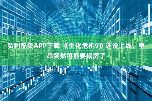 弘利配资APP下载 《生化危机9》还没上线，里昂突然可能要塌房了