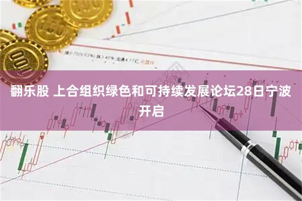翻乐股 上合组织绿色和可持续发展论坛28日宁波开启