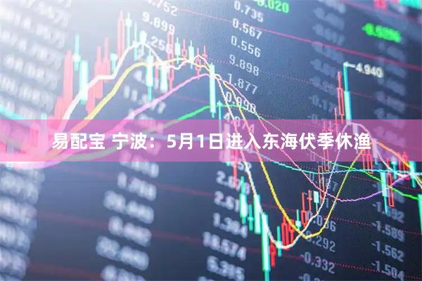 易配宝 宁波：5月1日进入东海伏季休渔